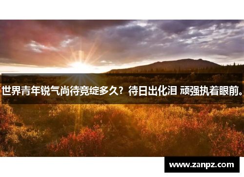 世界青年锐气尚待竞绽多久？待日出化泪 顽强执着眼前。